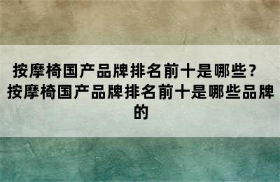 按摩椅国产品牌排名前十是哪些？ 按摩椅国产品牌排名前十是哪些品牌的